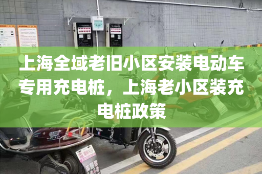 上海全域老旧小区安装电动车专用充电桩，上海老小区装充电桩政策