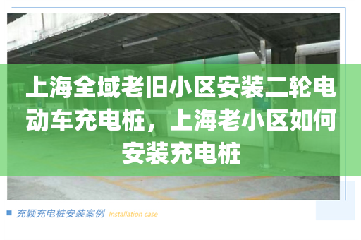 上海全域老旧小区安装二轮电动车充电桩，上海老小区如何安装充电桩
