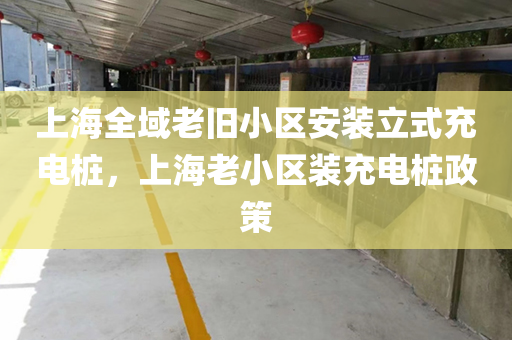 上海全域老旧小区安装立式充电桩，上海老小区装充电桩政策