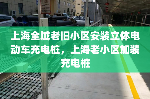 上海全域老旧小区安装立体电动车充电桩，上海老小区加装充电桩