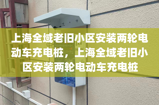 上海全域老旧小区安装两轮电动车充电桩，上海全域老旧小区安装两轮电动车充电桩