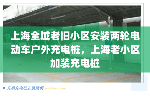 上海全域老旧小区安装两轮电动车户外充电桩，上海老小区加装充电桩