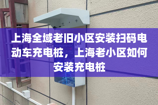 上海全域老旧小区安装扫码电动车充电桩，上海老小区如何安装充电桩