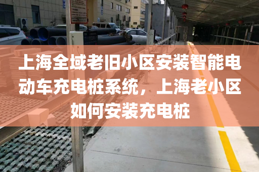 上海全域老旧小区安装智能电动车充电桩系统，上海老小区如何安装充电桩