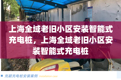 上海全域老旧小区安装智能式充电桩，上海全域老旧小区安装智能式充电桩