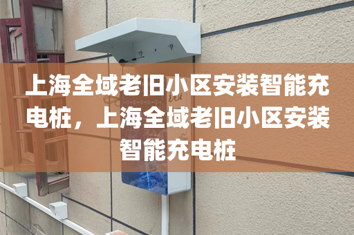 上海全域老旧小区安装智能充电桩，上海全域老旧小区安装智能充电桩