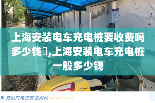 上海安装电车充电桩要收费吗多少钱​,上海安装电车充电桩一般多少钱