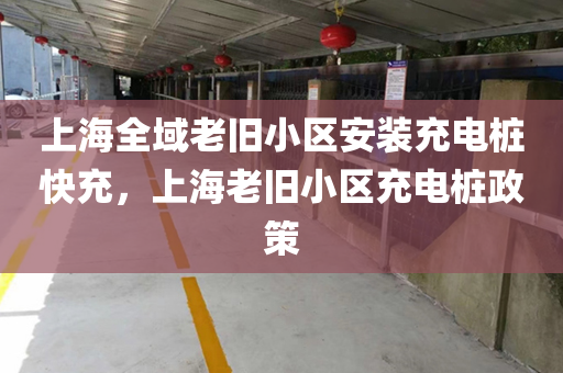 上海全域老旧小区安装充电桩快充，上海老旧小区充电桩政策