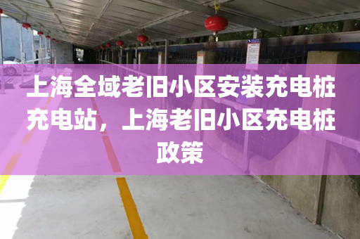 上海全域老旧小区安装充电桩充电站，上海老旧小区充电桩政策