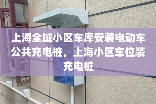 上海全域小区车库安装电动车公共充电桩，上海小区车位装充电桩
