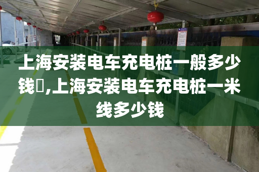 上海安装电车充电桩一般多少钱​,上海安装电车充电桩一米线多少钱