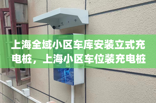 上海全域小区车库安装立式充电桩，上海小区车位装充电桩