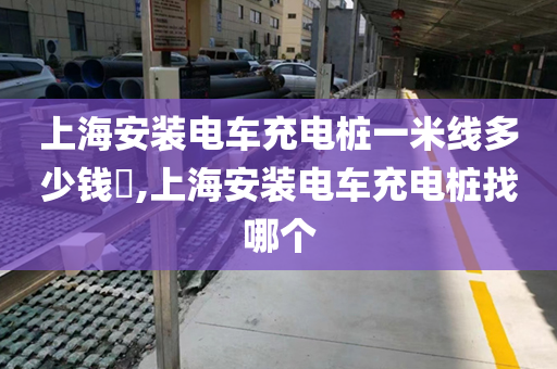 上海安装电车充电桩一米线多少钱​,上海安装电车充电桩找哪个