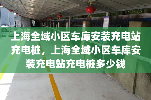 上海全域小区车库安装充电站充电桩，上海全域小区车库安装充电站充电桩多少钱