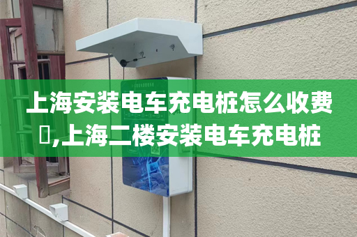 上海安装电车充电桩怎么收费​,上海二楼安装电车充电桩