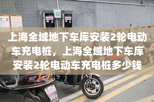 上海全域地下车库安装2轮电动车充电桩，上海全域地下车库安装2轮电动车充电桩多少钱