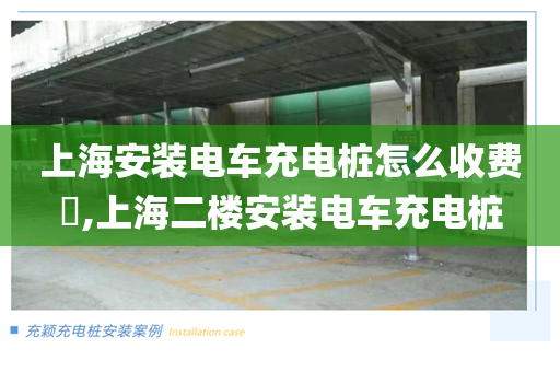 上海安装电车充电桩怎么收费​,上海二楼安装电车充电桩