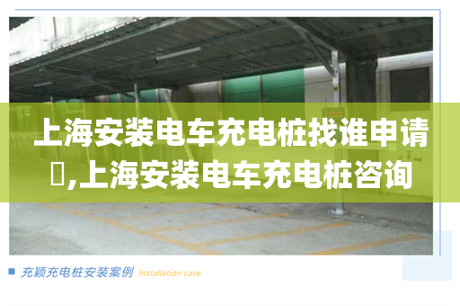 上海安装电车充电桩找谁申请​,上海安装电车充电桩咨询