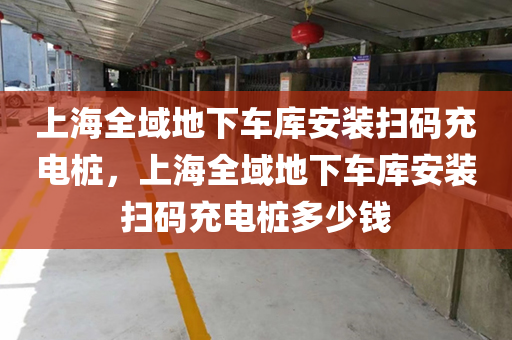 上海全域地下车库安装扫码充电桩，上海全域地下车库安装扫码充电桩多少钱
