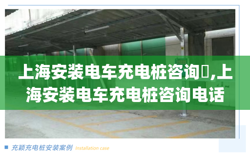 上海安装电车充电桩咨询​,上海安装电车充电桩咨询电话
