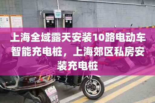 上海全域露天安装10路电动车智能充电桩，上海郊区私房安装充电桩