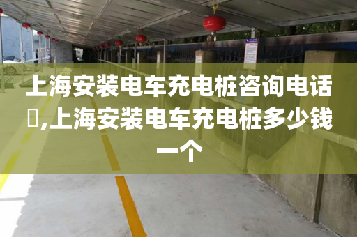上海安装电车充电桩咨询电话​,上海安装电车充电桩多少钱一个
