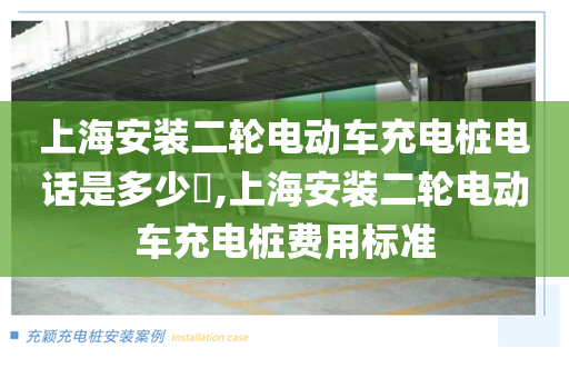 上海安装二轮电动车充电桩电话是多少​,上海安装二轮电动车充电桩费用标准