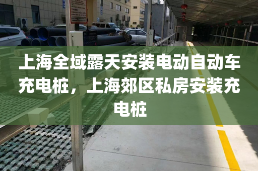 上海全域露天安装电动自动车充电桩，上海郊区私房安装充电桩