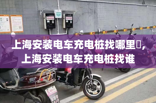 上海安装电车充电桩找哪里​,上海安装电车充电桩找谁