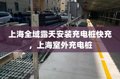 上海全域露天安装充电桩快充，上海室外充电桩