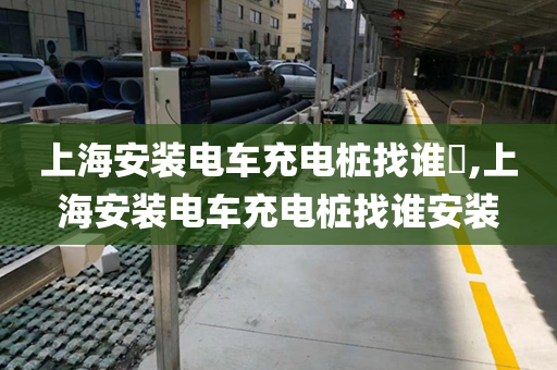 上海安装电车充电桩找谁​,上海安装电车充电桩找谁安装