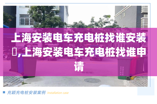上海安装电车充电桩找谁安装​,上海安装电车充电桩找谁申请