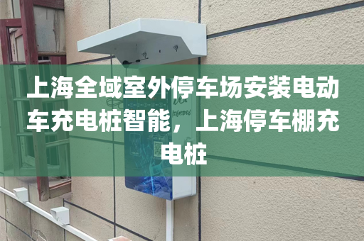 上海全域室外停车场安装电动车充电桩智能，上海停车棚充电桩