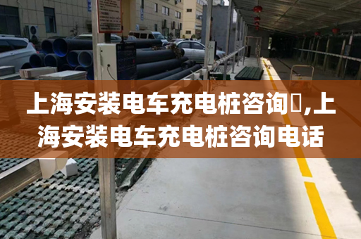 上海安装电车充电桩咨询​,上海安装电车充电桩咨询电话