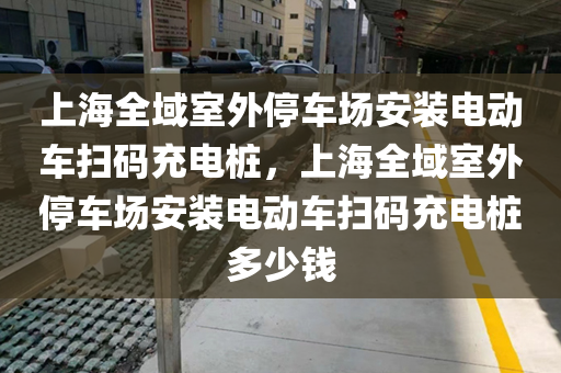 上海全域室外停车场安装电动车扫码充电桩，上海全域室外停车场安装电动车扫码充电桩多少钱