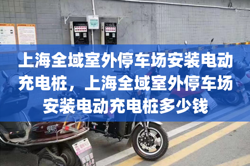 上海全域室外停车场安装电动充电桩，上海全域室外停车场安装电动充电桩多少钱