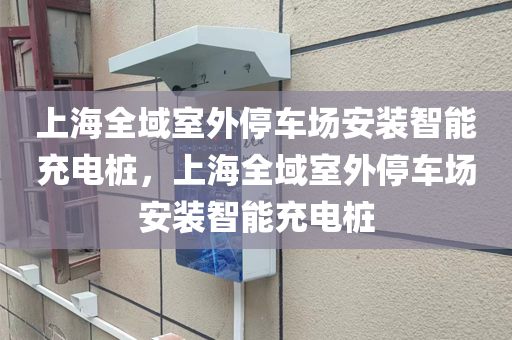 上海全域室外停车场安装智能充电桩，上海全域室外停车场安装智能充电桩