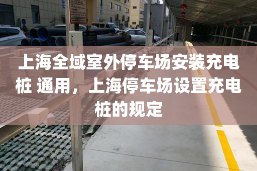 上海全域室外停车场安装充电桩 通用，上海停车场设置充电桩的规定