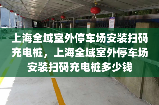 上海全域室外停车场安装扫码充电桩，上海全域室外停车场安装扫码充电桩多少钱