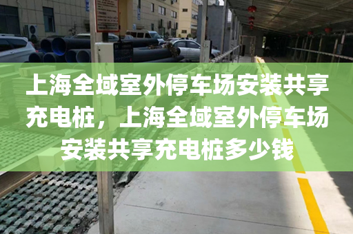 上海全域室外停车场安装共享充电桩，上海全域室外停车场安装共享充电桩多少钱