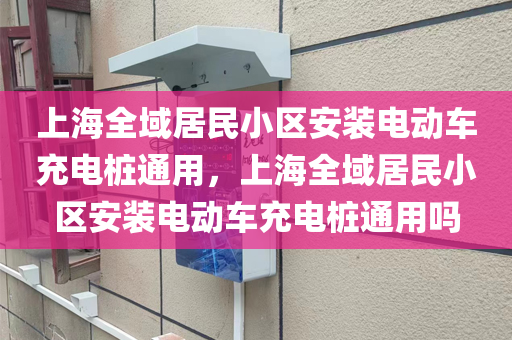 上海全域居民小区安装电动车充电桩通用，上海全域居民小区安装电动车充电桩通用吗