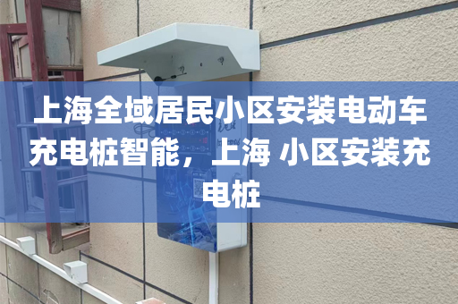 上海全域居民小区安装电动车充电桩智能，上海 小区安装充电桩