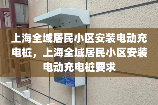 上海全域居民小区安装电动充电桩，上海全域居民小区安装电动充电桩要求