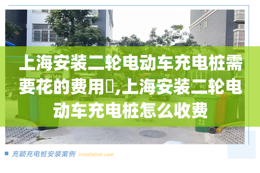 上海安装二轮电动车充电桩需要花的费用​,上海安装二轮电动车充电桩怎么收费