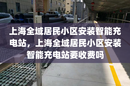 上海全域居民小区安装智能充电站，上海全域居民小区安装智能充电站要收费吗