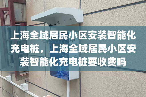 上海全域居民小区安装智能化充电桩，上海全域居民小区安装智能化充电桩要收费吗