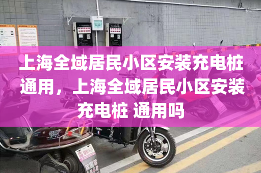 上海全域居民小区安装充电桩 通用，上海全域居民小区安装充电桩 通用吗