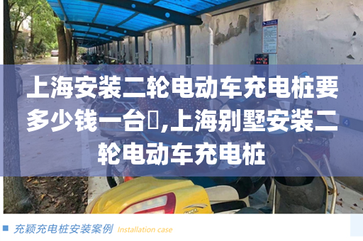上海安装二轮电动车充电桩要多少钱一台​,上海别墅安装二轮电动车充电桩