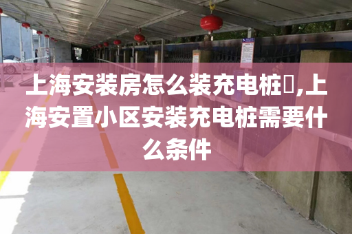 上海安装房怎么装充电桩​,上海安置小区安装充电桩需要什么条件