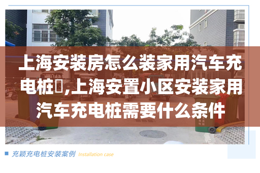 上海安装房怎么装家用汽车充电桩​,上海安置小区安装家用汽车充电桩需要什么条件